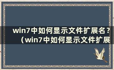 win7中如何显示文件扩展名？ （win7中如何显示文件扩展名）